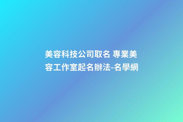 美容科技公司取名 專業美容工作室起名辦法-名學網-第1張-公司起名-玄機派